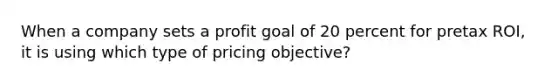 When a company sets a profit goal of 20 percent for pretax ROI, it is using which type of pricing objective?