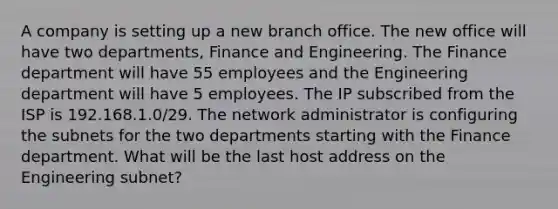 A company is setting up a new branch office. The new office will have two departments, Finance and Engineering. The Finance department will have 55 employees and the Engineering department will have 5 employees. The IP subscribed from the ISP is 192.168.1.0/29. The network administrator is configuring the subnets for the two departments starting with the Finance department. What will be the last host address on the Engineering subnet?