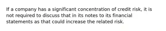 If a company has a significant concentration of credit risk, it is not required to discuss that in its notes to its financial statements as that could increase the related risk.