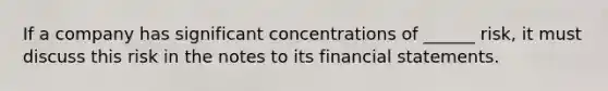 If a company has significant concentrations of ______ risk, it must discuss this risk in the notes to its financial statements.