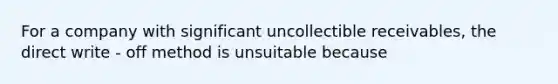 For a company with significant uncollectible receivables, the direct write - off method is unsuitable because