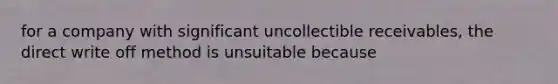 for a company with significant uncollectible receivables, the direct write off method is unsuitable because