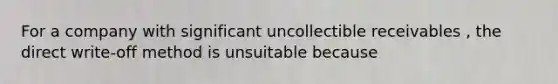 For a company with significant uncollectible receivables , the direct write-off method is unsuitable because