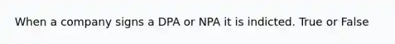 When a company signs a DPA or NPA it is indicted. True or False