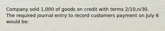 Company sold 1,000 of goods on credit with terms 2/10,n/30. The required journal entry to record customers payment on July 6 would be: