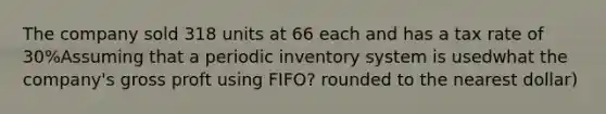 The company sold 318 units at 66 each and has a tax rate of 30%Assuming that a periodic inventory system is usedwhat the company's gross proft using FIFO? rounded to the nearest dollar)