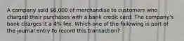 A company sold 6,000 of merchandise to customers who charged their purchases with a bank credit card. The company's bank charges it a 4% fee. Which one of the following is part of the journal entry to record this transaction?