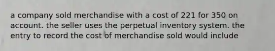 a company sold merchandise with a cost of 221 for 350 on account. the seller uses the perpetual inventory system. the entry to record the cost of merchandise sold would include