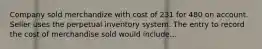 Company sold merchandize with cost of 231 for 480 on account. Seller uses the perpetual inventory system. The entry to record the cost of merchandise sold would include...