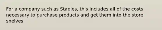 For a company such as Staples, this includes all of the costs necessary to purchase products and get them into the store shelves