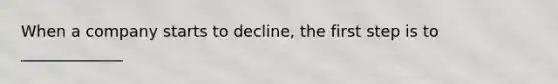 When a company starts to decline, the first step is to _____________