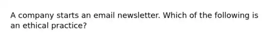 A company starts an email newsletter. Which of the following is an ethical practice?