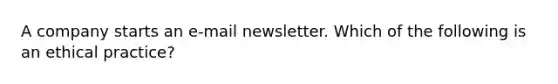 A company starts an e-mail newsletter. Which of the following is an ethical practice?