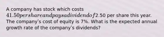 A company has stock which costs 41.50 per share and pays a dividend of2.50 per share this year. The companyʹs cost of equity is 7%. What is the expected annual growth rate of the companyʹs dividends?