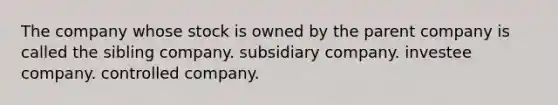 The company whose stock is owned by the parent company is called the sibling company. subsidiary company. investee company. controlled company.