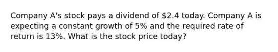 Company A's stock pays a dividend of 2.4 today. Company A is expecting a constant growth of 5% and the required rate of return is 13%. What is the stock price today?