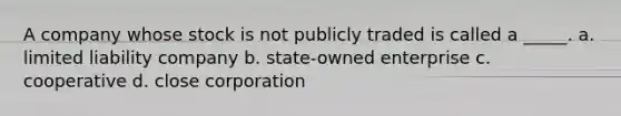 A company whose stock is not publicly traded is called a _____. a. limited liability company b. state-owned enterprise c. cooperative d. close corporation