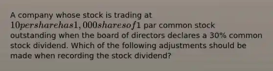 A company whose stock is trading at 10 per share has 1,000 shares of1 par common stock outstanding when the board of directors declares a 30% common stock dividend. Which of the following adjustments should be made when recording the stock dividend?