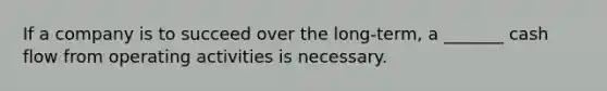 If a company is to succeed over the long-term, a _______ cash flow from operating activities is necessary.