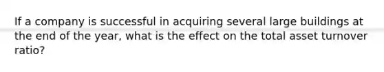 If a company is successful in acquiring several large buildings at the end of the year, what is the effect on the total asset turnover ratio?