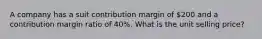 A company has a suit contribution margin of 200 and a contribution margin ratio of 40%. What is the unit selling price?