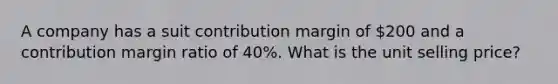 A company has a suit contribution margin of 200 and a contribution margin ratio of 40%. What is the unit selling price?