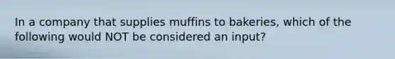 In a company that supplies muffins to bakeries, which of the following would NOT be considered an input?