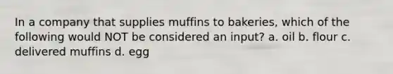 In a company that supplies muffins to bakeries, which of the following would NOT be considered an input? a. oil b. flour c. delivered muffins d. egg