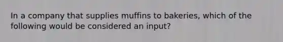 In a company that supplies muffins to bakeries, which of the following would be considered an input?