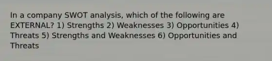 In a company SWOT analysis, which of the following are EXTERNAL? 1) Strengths 2) Weaknesses 3) Opportunities 4) Threats 5) Strengths and Weaknesses 6) Opportunities and Threats