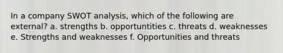 In a company SWOT analysis, which of the following are external? a. strengths b. opportuntities c. threats d. weaknesses e. Strengths and weaknesses f. Opportunities and threats