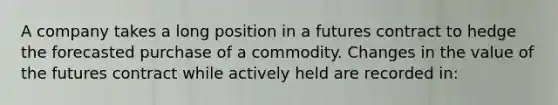 A company takes a long position in a futures contract to hedge the forecasted purchase of a commodity. Changes in the value of the futures contract while actively held are recorded in: