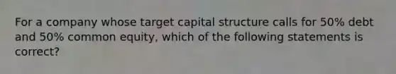 For a company whose target capital structure calls for 50% debt and 50% common equity, which of the following statements is correct?