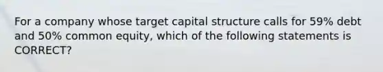 For a company whose target capital structure calls for 59% debt and 50% common equity, which of the following statements is CORRECT?