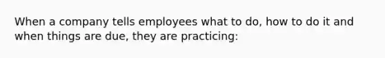 When a company tells employees what to do, how to do it and when things are due, they are practicing: