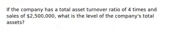 If the company has a total asset turnover ratio of 4 times and sales of 2,500,000, what is the level of the company's total assets?