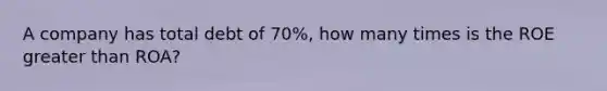 A company has total debt of 70%, how many times is the ROE greater than ROA?