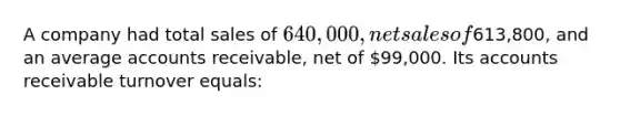 A company had total sales of 640,000, net sales of613,800, and an average accounts receivable, net of 99,000. Its accounts receivable turnover equals: