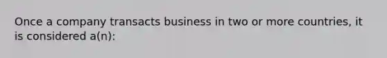 Once a company transacts business in two or more countries, it is considered a(n):