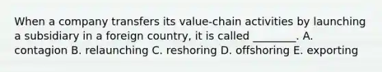 When a company transfers its value-chain activities by launching a subsidiary in a foreign country, it is called ________. A. contagion B. relaunching C. reshoring D. offshoring E. exporting