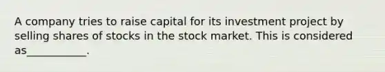 A company tries to raise capital for its investment project by selling shares of stocks in the stock market. This is considered as___________.