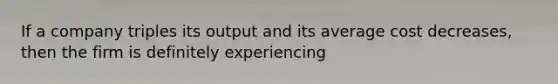 If a company triples its output and its average cost​ decreases, then the firm is definitely experiencing