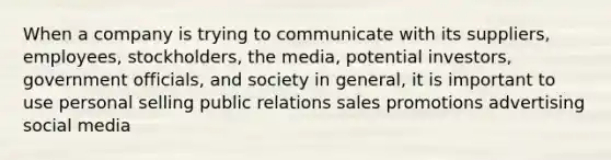 When a company is trying to communicate with its suppliers, employees, stockholders, the media, potential investors, government officials, and society in general, it is important to use personal selling public relations sales promotions advertising social media