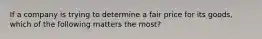 If a company is trying to determine a fair price for its goods, which of the following matters the most?