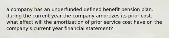 a company has an underfunded defined benefit pension plan. during the current year the company amortizes its prior cost. what effect will the amortization of prior service cost have on the company's current-year financial statement?