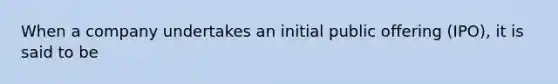 When a company undertakes an initial public offering (IPO), it is said to be