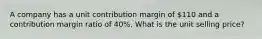 A company has a unit contribution margin of 110 and a contribution margin ratio of 40%. What is the unit selling price?