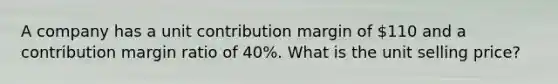 A company has a unit contribution margin of 110 and a contribution margin ratio of 40%. What is the unit selling price?