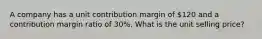 A company has a unit contribution margin of 120 and a contribution margin ratio of 30%. What is the unit selling price?