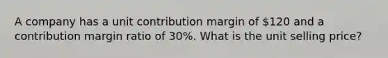 A company has a unit contribution margin of 120 and a contribution margin ratio of 30%. What is the unit selling price?